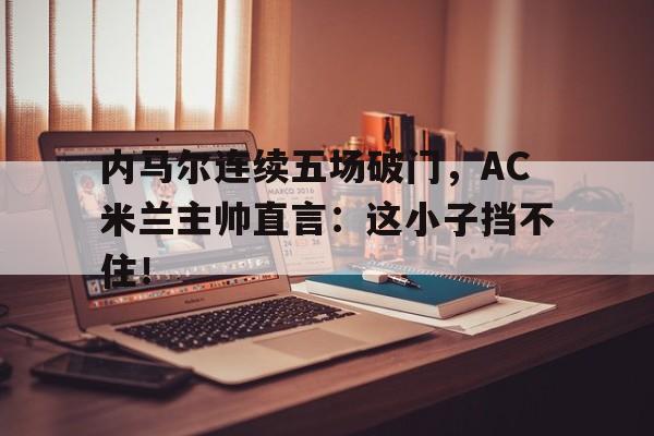 半岛体育app下载-内马尔连续五场破门，AC米兰主帅直言：这小子挡不住！-半岛体育app下载