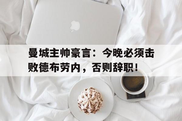 半岛体育app-曼城主帅豪言：今晚必须击败德布劳内，否则辞职！-半岛体育app