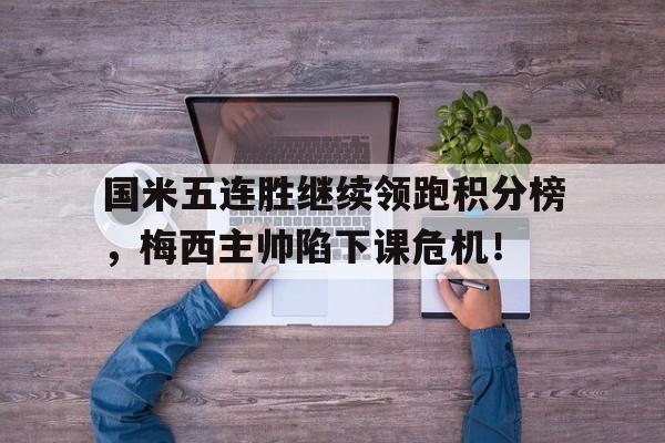 体育娱乐-国米五连胜继续领跑积分榜，梅西主帅陷下课危机！-体育娱乐