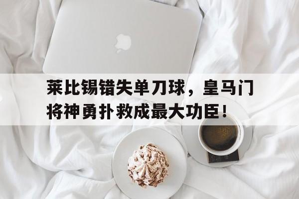 体育娱乐-莱比锡错失单刀球，皇马门将神勇扑救成最大功臣！-体育娱乐