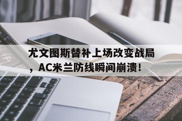 半岛体育app下载-尤文图斯替补上场改变战局，AC米兰防线瞬间崩溃！-半岛体育app下载