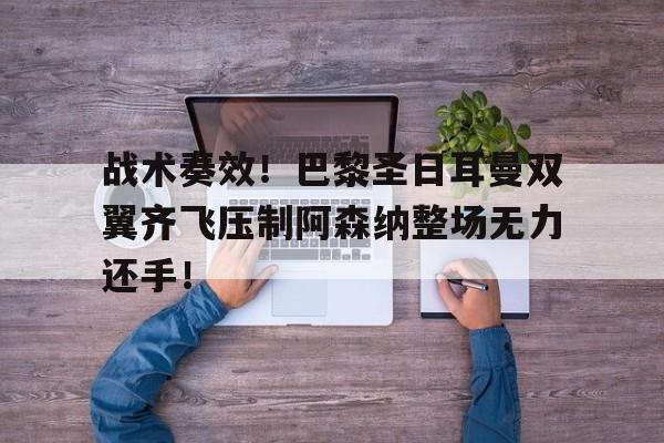 半岛体育app-战术奏效！巴黎圣日耳曼双翼齐飞压制阿森纳整场无力还手！志愿军夜袭战术-半岛体育app