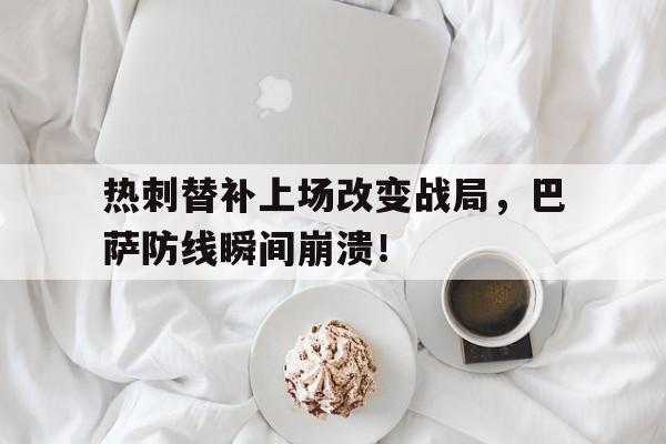 半岛体育app-热刺替补上场改变战局，巴萨防线瞬间崩溃！热刺和巴萨哪个厉害-半岛体育app